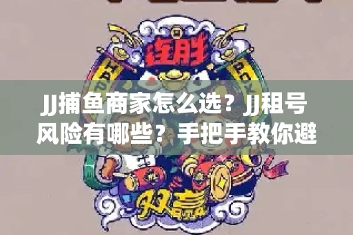 JJ捕鱼商家怎么选？JJ租号风险有哪些？手把手教你避坑指南