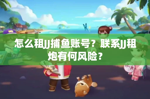 怎么租JJ捕鱼账号？联系JJ租炮有何风险？