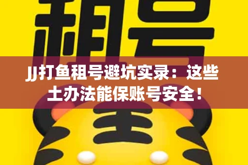 JJ打鱼租号避坑实录：这些土办法能保账号安全！