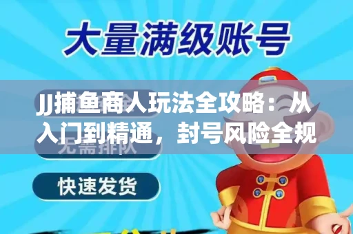JJ捕鱼商人玩法全攻略：从入门到精通，封号风险全规避
