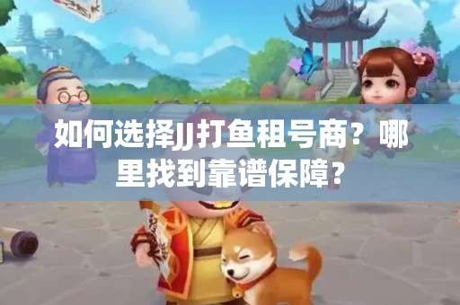 如何选择JJ打鱼租号商？哪里找到靠谱保障？